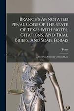 Branch's Annotated Penal Code Of The State Of Texas With Notes, Citations, And Trial Briefs, And Some Forms: A Work On Statutory Criminal Law 