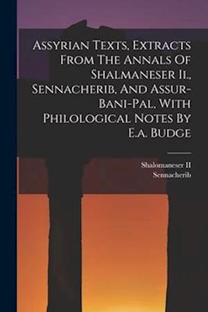 Assyrian Texts, Extracts From The Annals Of Shalmaneser Ii., Sennacherib, And Assur-bani-pal, With Philological Notes By E.a. Budge