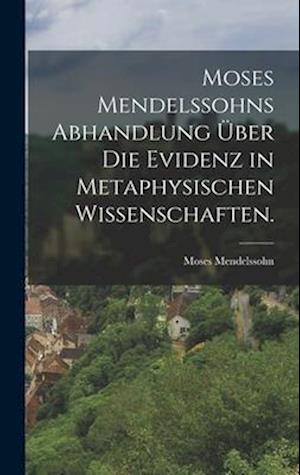 Moses Mendelssohns Abhandlung über die Evidenz in metaphysischen Wissenschaften.