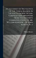 An Account Of The Natives Of The Tonga Islands, In The South Pacific Ocean. Compiled And Arranged From The Extensive Communications Of Mr. William Mar
