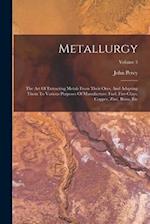 Metallurgy: The Art Of Extracting Metals From Their Ores, And Adapting Them To Various Purposes Of Manufacture: Fuel, Fire-clays, Copper, Zinc, Brass,