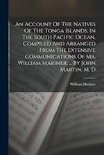 An Account Of The Natives Of The Tonga Islands, In The South Pacific Ocean. Compiled And Arranged From The Extensive Communications Of Mr. William Mar