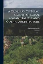 A Glossary Of Terms Used In Grecian, Roman, Italian, And Gothic Architecture: Plates 