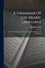 A Grammar Of The Arabic Language: In Which The Rules Are Illustrated By Authorities From The Best Writers 