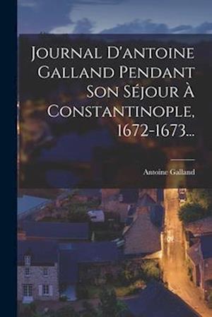 Journal D'antoine Galland Pendant Son Séjour À Constantinople, 1672-1673...