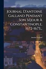 Journal D'antoine Galland Pendant Son Séjour À Constantinople, 1672-1673...