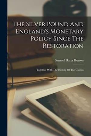 The Silver Pound And England's Monetary Policy Since The Restoration: Together With The History Of The Guinea