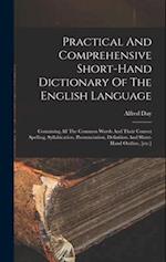 Practical And Comprehensive Short-hand Dictionary Of The English Language: Containing All The Common Words And Their Correct Spelling, Syllabication, 