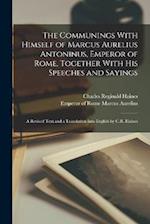 The Communings With Himself of Marcus Aurelius Antoninus, Emperor of Rome, Together With His Speeches and Sayings; a Revised Text and a Translation In