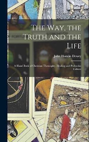 The Way, the Truth and the Life: A Hand Book of Christian Theosophy, Healing and Pschychic Culture