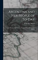 Argentina and Her People of To-day: An Account of the Customs, Characteristics, Amusements, History 