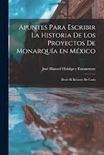 Apuntes Para Escribir la Historia de los Proyectos de Monarquía en México: Desde el Reinado de Carlo 
