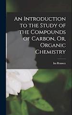 An Introduction to the Study of the Compounds of Carbon, Or, Organic Chemistry 