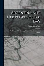 Argentina and Her People of To-day: An Account of the Customs, Characteristics, Amusements, History 