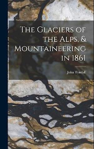 The Glaciers of the Alps, & Mountaineering in 1861