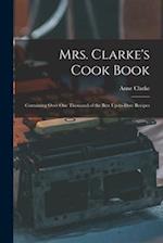 Mrs. Clarke's Cook Book: Containing Over One Thousand of the Best Up-to-date Recipes 