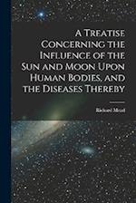 A Treatise Concerning the Influence of the Sun and Moon Upon Human Bodies, and the Diseases Thereby 