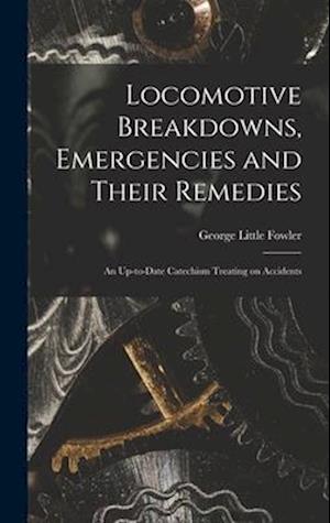 Locomotive Breakdowns, Emergencies and Their Remedies: An Up-to-date Catechism Treating on Accidents