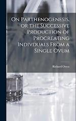 On Parthenogenesis, or the Successive Production of Procreating Indivduals From a Single Ovum 