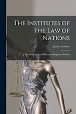 The Institutes of the Law of Nations; a Treatise of the Jural Relations of Separate Political 