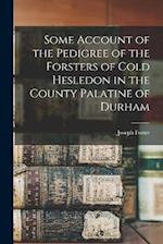 Some Account of the Pedigree of the Forsters of Cold Hesledon in the County Palatine of Durham 