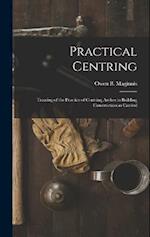 Practical Centring: Treating of the Practice of Centring Arches in Building Construction as Carried 