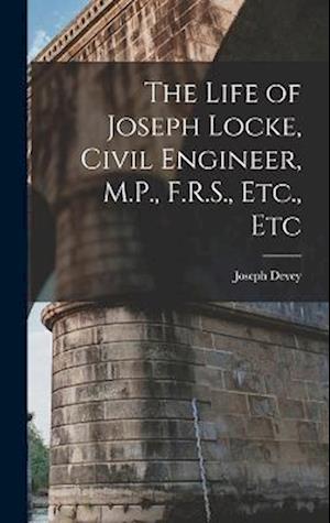 The Life of Joseph Locke, Civil Engineer, M.P., F.R.S., Etc., Etc