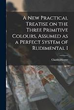 A new Practical Treatise on the Three Primitive Colours, Assumed as a Perfect System of Rudimental I 