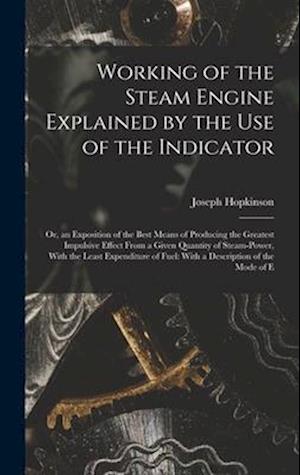 Working of the Steam Engine Explained by the Use of the Indicator: Or, an Exposition of the Best Means of Producing the Greatest Impulsive Effect From
