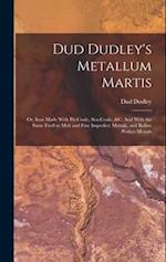Dud Dudley's Metallum Martis: Or, Iron Made With Pit-Coale, Sea-Coale, &C: And With the Same Fuell to Melt and Fine Imperfect Mettals, and Refine Perf
