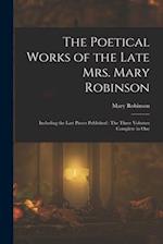The Poetical Works of the Late Mrs. Mary Robinson: Including the Last Pieces Published : The Three Volumes Complete in One 