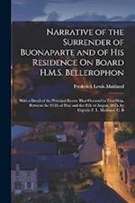 Narrative of the Surrender of Buonaparte and of His Residence On Board H.M.S. Bellerophon: With a Detail of the Principal Events That Occured in That 