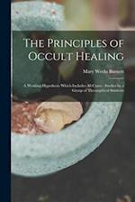 The Principles of Occult Healing: A Working Hypothesis Which Includes All Cures : Studies by a Group of Theosophical Students 