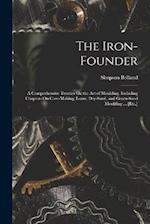 The Iron-Founder: A Comprehensive Treaties On the Art of Moulding. Including Chapters On Core-Making; Loam, Dry-Sand, and Green-Sand Moulding ... [Etc