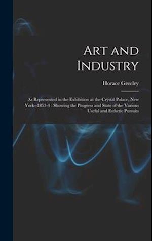 Art and Industry: As Represented in the Exhibition at the Crystal Palace, New York--1853-4 : Showing the Progress and State of the Various Useful and