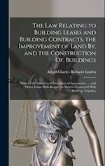 The Law Relating to Building Leases and Building Contracts, the Improvement of Land By, and the Construction Of, Buildings: With a Full Collection of 