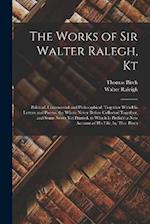 The Works of Sir Walter Ralegh, Kt: Political, Commercial and Philosophical. Together With His Letters and Poems. the Whole Never Before Collected Tog