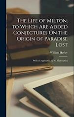 The Life of Milton. to Which Are Added Conjectures On the Origin of Paradise Lost: With an Appendix. by W. Hailey [Sic] 