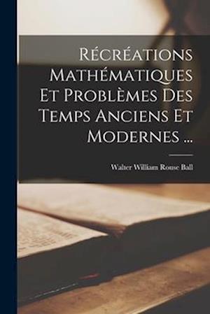 Récréations Mathématiques Et Problèmes Des Temps Anciens Et Modernes ...