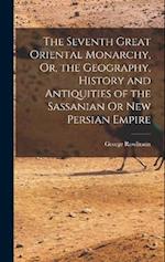 The Seventh Great Oriental Monarchy, Or, the Geography, History and Antiquities of the Sassanian Or New Persian Empire 