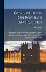 Observations On Popular Antiquities: Including the Whole of Mr. Bourne's Antiquitates Vulgares, With Addenda to Every Chapter of That Work: As Also an