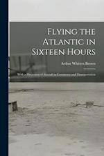 Flying the Atlantic in Sixteen Hours: With a Discussion of Aircraft in Commerce and Transportation 