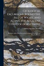 Geological Excursions Round the Isle of Wight, and Along the Adjacent Coast of Dorsetshire: Illustrative of the Most Interesting Geological Phenomena 