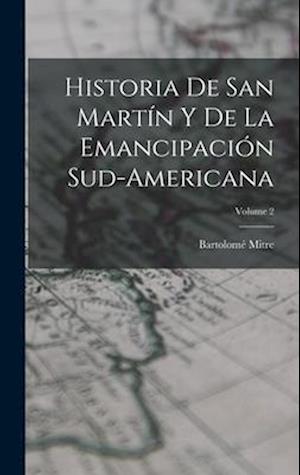 Historia De San Martín Y De La Emancipación Sud-Americana; Volume 2