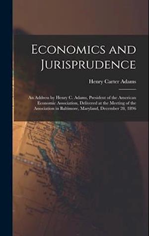 Economics and Jurisprudence: An Address by Henry C. Adams, President of the American Economic Association, Delivered at the Meeting of the Association