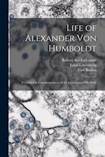 Life of Alexander Von Humboldt: Compiled in Commemoration of the Centenary of His Birth 