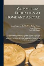 Commercial Education at Home and Abroad: A Comprehensive Handbook Providing Materials for a Scheme of Commercial Education for the United Kingdom, Inc
