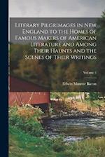 Literary Pilgrimages in New England to the Homes of Famous Makers of American Literature and Among Their Haunts and the Scenes of Their Writings; Volu