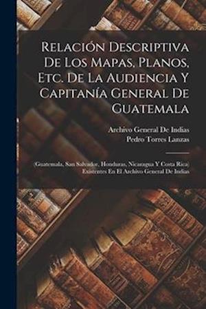 Relación Descriptiva De Los Mapas, Planos, Etc. De La Audiencia Y Capitanía General De Guatemala