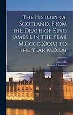 The History of Scotland, From the Death of King James I. in the Year M.Cccc.Xxxvi to the Year M.D.Lxi 